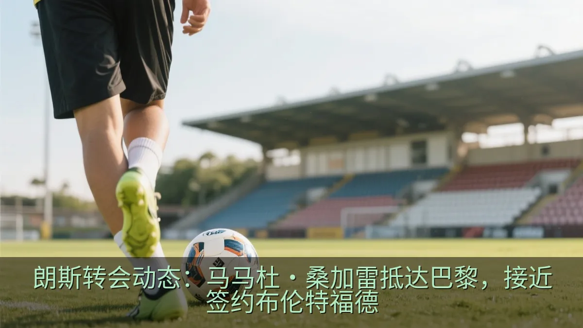 朗斯转会动态：马马杜·桑加雷抵达巴黎，接近签约布伦特福德